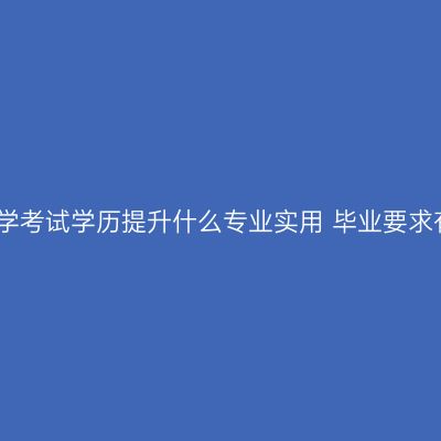 江西自学考试学历提升什么专业实用 毕业要求有哪些
